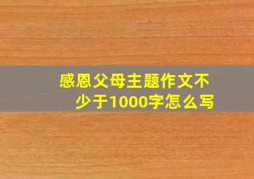 感恩父母主题作文不少于1000字怎么写