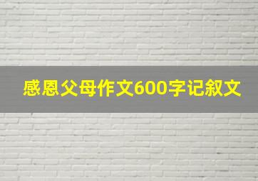 感恩父母作文600字记叙文