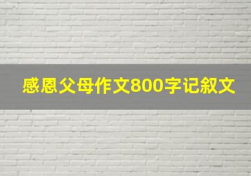 感恩父母作文800字记叙文