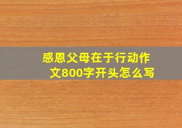 感恩父母在于行动作文800字开头怎么写