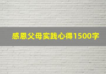 感恩父母实践心得1500字