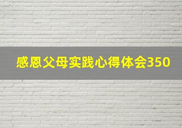 感恩父母实践心得体会350