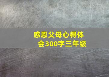 感恩父母心得体会300字三年级