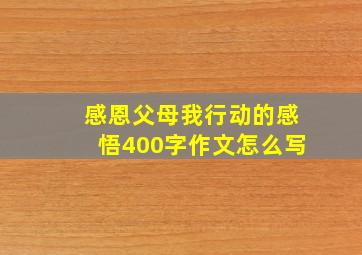 感恩父母我行动的感悟400字作文怎么写