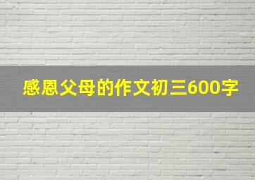 感恩父母的作文初三600字