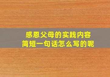 感恩父母的实践内容简短一句话怎么写的呢