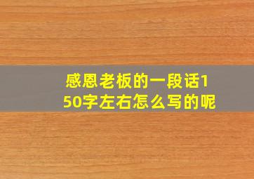 感恩老板的一段话150字左右怎么写的呢