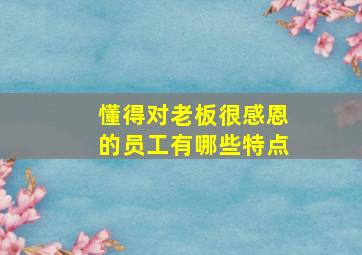 懂得对老板很感恩的员工有哪些特点