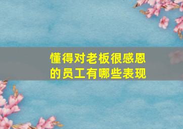 懂得对老板很感恩的员工有哪些表现