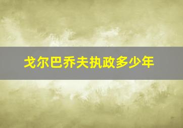 戈尔巴乔夫执政多少年