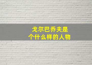 戈尔巴乔夫是个什么样的人物