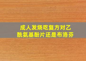 成人发烧吃复方对乙酰氨基酚片还是布洛芬