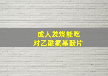 成人发烧能吃对乙酰氨基酚片