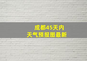 成都45天内天气预报图最新