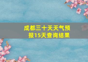 成都三十天天气预报15天查询结果