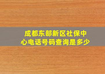 成都东部新区社保中心电话号码查询是多少