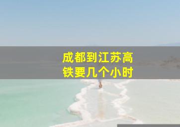 成都到江苏高铁要几个小时