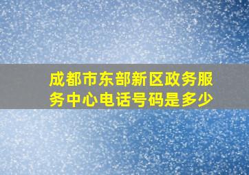 成都市东部新区政务服务中心电话号码是多少