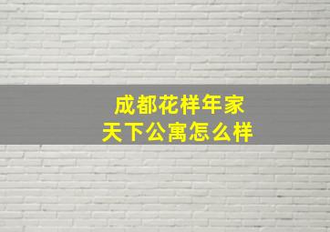 成都花样年家天下公寓怎么样