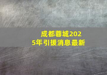 成都蓉城2025年引援消息最新