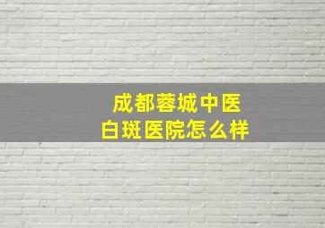 成都蓉城中医白斑医院怎么样