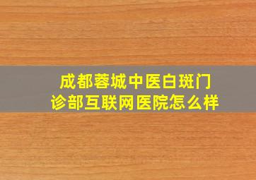 成都蓉城中医白斑门诊部互联网医院怎么样