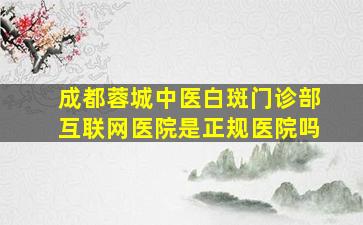 成都蓉城中医白斑门诊部互联网医院是正规医院吗