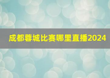 成都蓉城比赛哪里直播2024