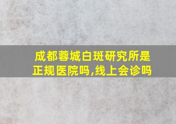 成都蓉城白斑研究所是正规医院吗,线上会诊吗