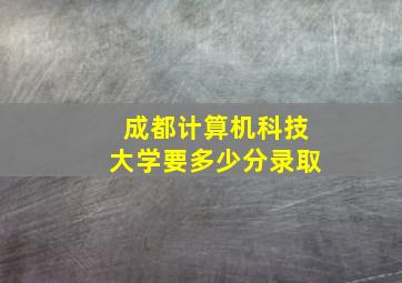 成都计算机科技大学要多少分录取