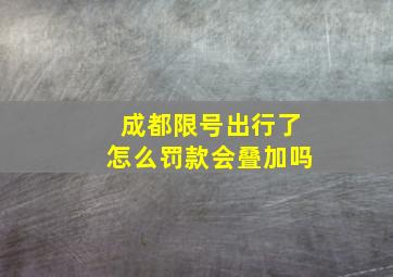 成都限号出行了怎么罚款会叠加吗