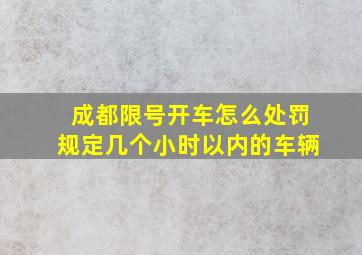 成都限号开车怎么处罚规定几个小时以内的车辆