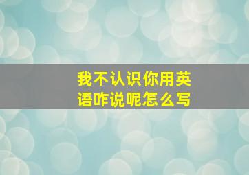 我不认识你用英语咋说呢怎么写