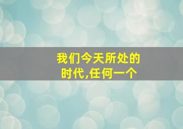 我们今天所处的时代,任何一个