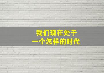 我们现在处于一个怎样的时代