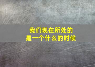 我们现在所处的是一个什么的时候