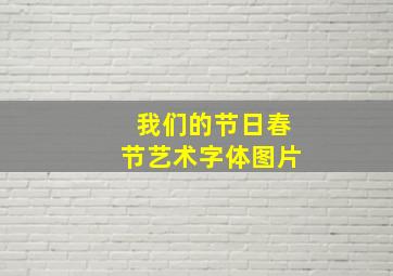 我们的节日春节艺术字体图片