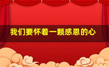 我们要怀着一颗感恩的心