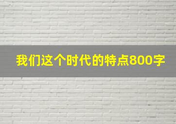 我们这个时代的特点800字