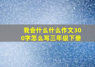 我会什么什么作文300字怎么写三年级下册