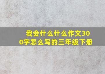 我会什么什么作文300字怎么写的三年级下册