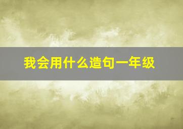 我会用什么造句一年级