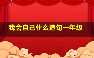 我会自己什么造句一年级