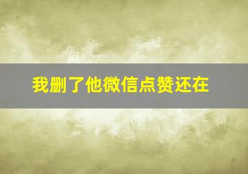 我删了他微信点赞还在