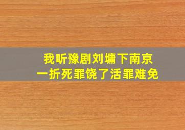 我听豫剧刘墉下南京一折死罪饶了活罪难免