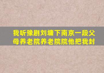 我听豫剧刘墉下南京一段父母养老院养老院院他把我封