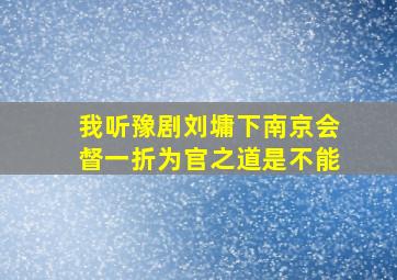 我听豫剧刘墉下南京会督一折为官之道是不能