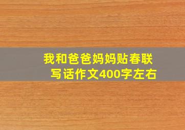 我和爸爸妈妈贴春联写话作文400字左右