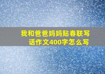 我和爸爸妈妈贴春联写话作文400字怎么写