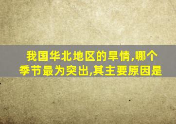 我国华北地区的旱情,哪个季节最为突出,其主要原因是